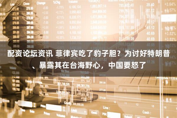 配资论坛资讯 菲律宾吃了豹子胆？为讨好特朗普、暴露其在台海野心，中国要怒了