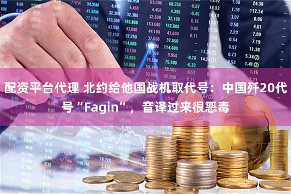 配资平台代理 北约给他国战机取代号：中国歼20代号“Fagin”，音译过来很恶毒