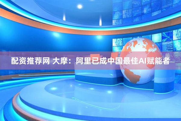 配资推荐网 大摩：阿里已成中国最佳AI赋能者