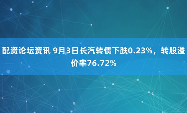 配资论坛资讯 9月3日长汽转债下跌0.23%，转股溢价率76.72%