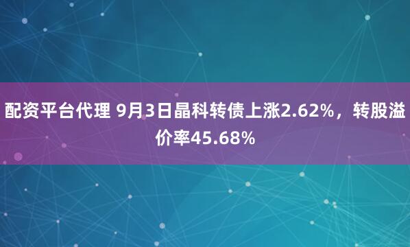 配资平台代理 9月3日晶科转债上涨2.62%，转股溢价率45.68%