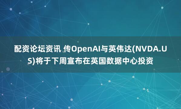 配资论坛资讯 传OpenAI与英伟达(NVDA.US)将于下周宣布在英国数据中心投资