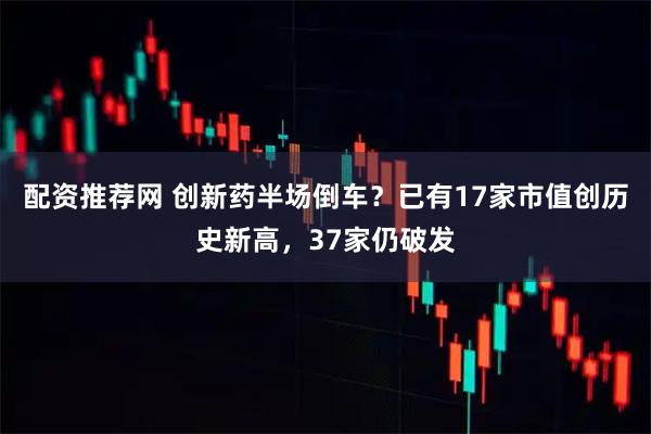 配资推荐网 创新药半场倒车？已有17家市值创历史新高，37家仍破发