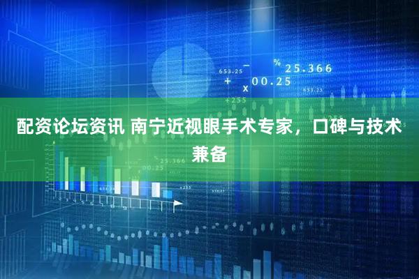 配资论坛资讯 南宁近视眼手术专家，口碑与技术兼备