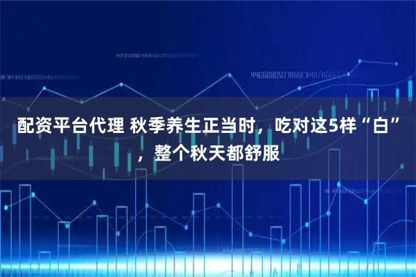 配资平台代理 秋季养生正当时，吃对这5样“白”，整个秋天都舒服