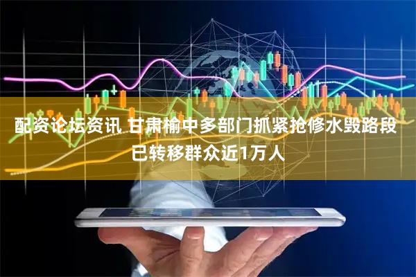 配资论坛资讯 甘肃榆中多部门抓紧抢修水毁路段 已转移群众近1万人