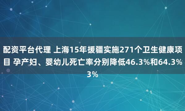 配资平台代理 上海15年援疆实施271个卫生健康项目 孕产妇、婴幼儿死亡率分别降低46.3%和64.3%