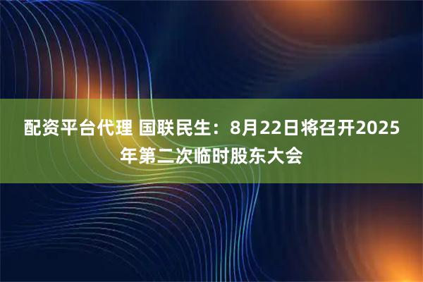 配资平台代理 国联民生：8月22日将召开2025年第二次临时股东大会