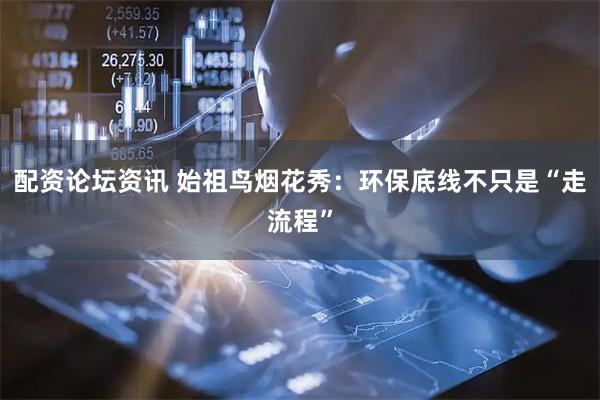 配资论坛资讯 始祖鸟烟花秀：环保底线不只是“走流程”