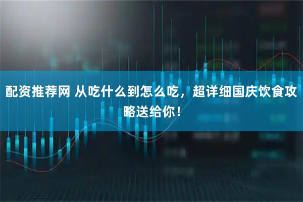 配资推荐网 从吃什么到怎么吃，超详细国庆饮食攻略送给你！