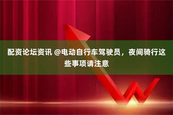 配资论坛资讯 @电动自行车驾驶员，夜间骑行这些事项请注意