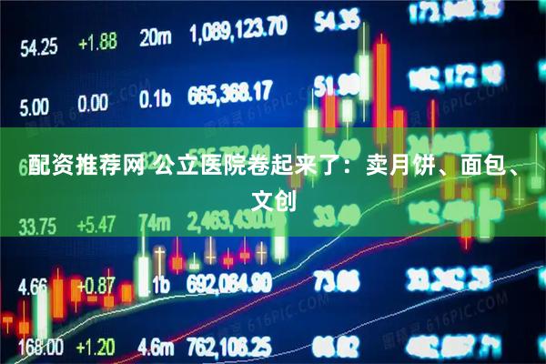 配资推荐网 公立医院卷起来了：卖月饼、面包、文创