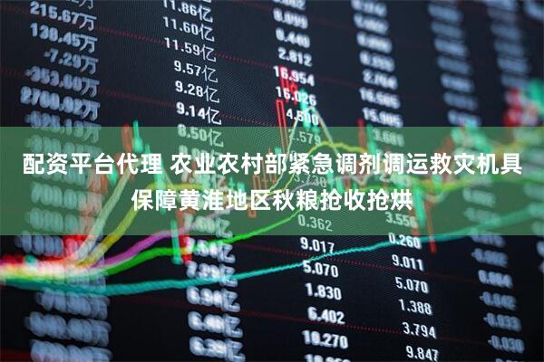 配资平台代理 农业农村部紧急调剂调运救灾机具保障黄淮地区秋粮抢收抢烘