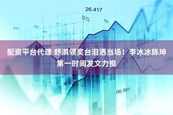 配资平台代理 舒淇领奖台泪洒当场！李冰冰陈坤第一时间发文力挺