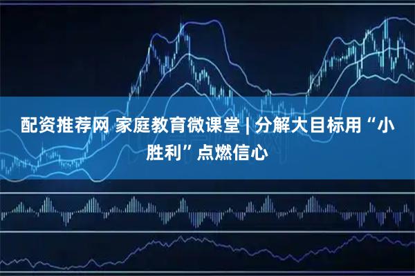 配资推荐网 家庭教育微课堂 | 分解大目标用“小胜利”点燃信心