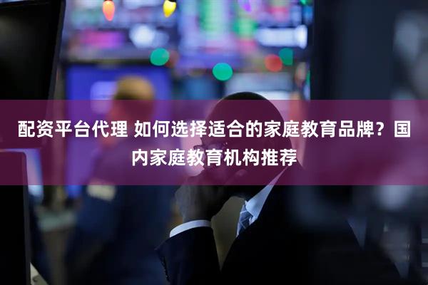配资平台代理 如何选择适合的家庭教育品牌？国内家庭教育机构推荐