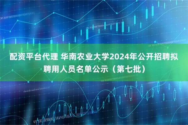 配资平台代理 华南农业大学2024年公开招聘拟聘用人员名单公示(第七批)