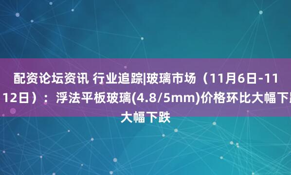 配资论坛资讯 行业追踪|玻璃市场（11月6日-11月12日）：浮法平板玻璃(4.8/5mm)价格环比大幅下跌
