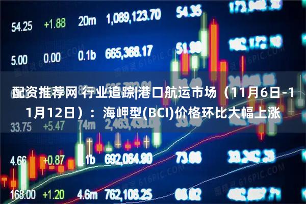 配资推荐网 行业追踪|港口航运市场（11月6日-11月12日）：海岬型(BCI)价格环比大幅上涨