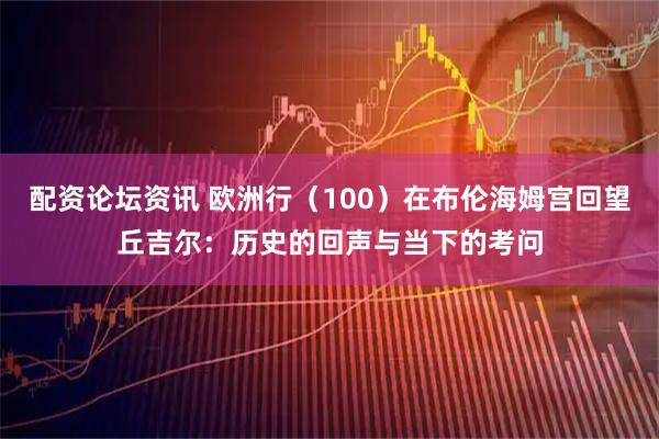 配资论坛资讯 欧洲行（100）在布伦海姆宫回望丘吉尔：历史的回声与当下的考问