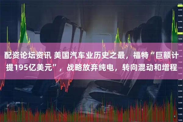 配资论坛资讯 美国汽车业历史之最,福特“巨额计提195亿美元”,战略放弃纯电,转向混动和增程