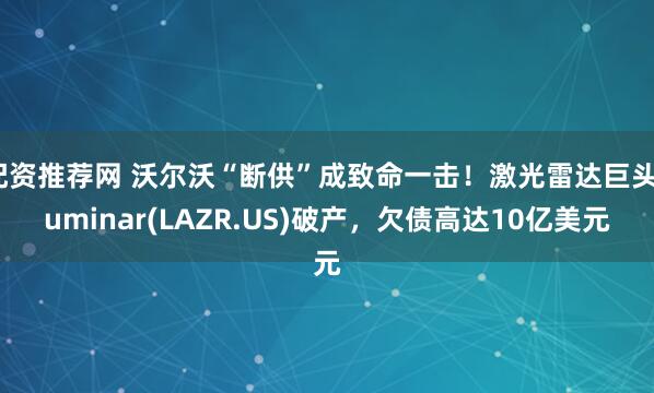 配资推荐网 沃尔沃“断供”成致命一击!激光雷达巨头Luminar(LAZR.US)破产,欠债高达10亿美元