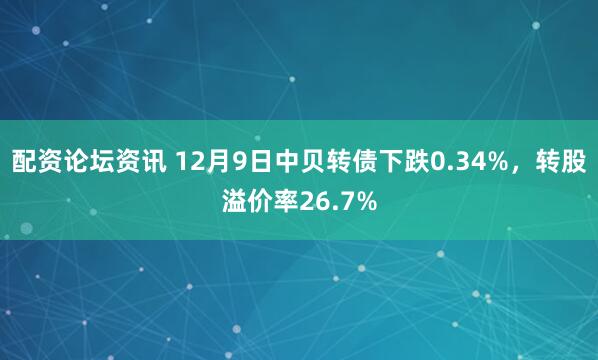 配资论坛资讯 12月9日中贝转债下跌0.34%，转股溢价率26.7%