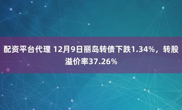 配资平台代理 12月9日丽岛转债下跌1.34%，转股溢价率37.26%