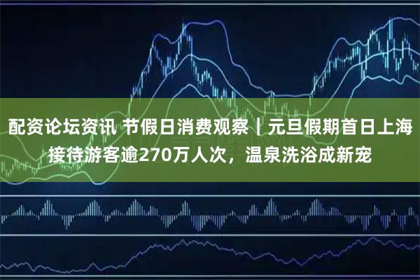 配资论坛资讯 节假日消费观察｜元旦假期首日上海接待游客逾270万人次，温泉洗浴成新宠