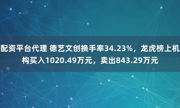 配资平台代理 德艺文创换手率34.23%，龙虎榜上机构买入1020.49万元，卖出843.29万元