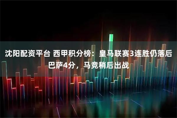 沈阳配资平台 西甲积分榜：皇马联赛3连胜仍落后巴萨4分，马竞稍后出战