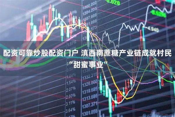 配资可靠炒股配资门户 滇西南蔗糖产业链成就村民“甜蜜事业”