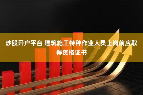 炒股开户平台 建筑施工特种作业人员上岗前应取得资格证书