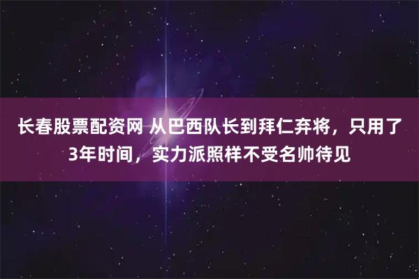长春股票配资网 从巴西队长到拜仁弃将，只用了3年时间，实力派照样不受名帅待见