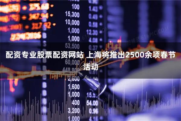 配资专业股票配资网站 上海将推出2500余项春节活动
