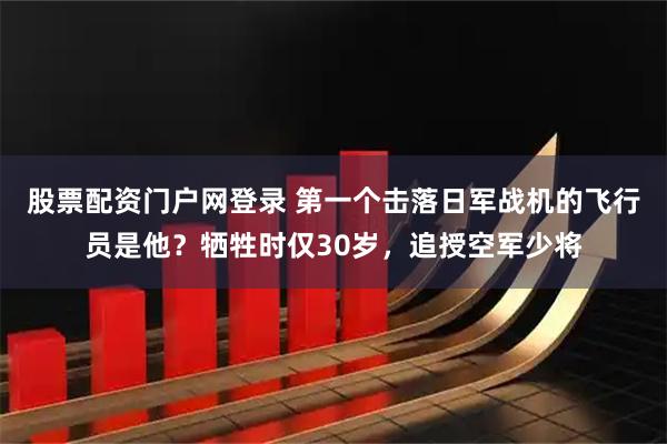 股票配资门户网登录 第一个击落日军战机的飞行员是他？牺牲时仅30岁，追授空军少将