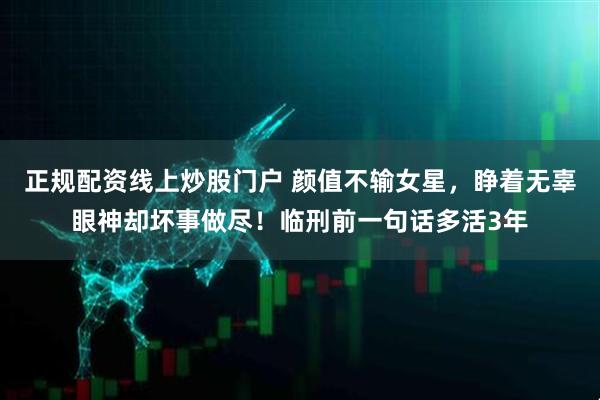 正规配资线上炒股门户 颜值不输女星，睁着无辜眼神却坏事做尽！临刑前一句话多活3年