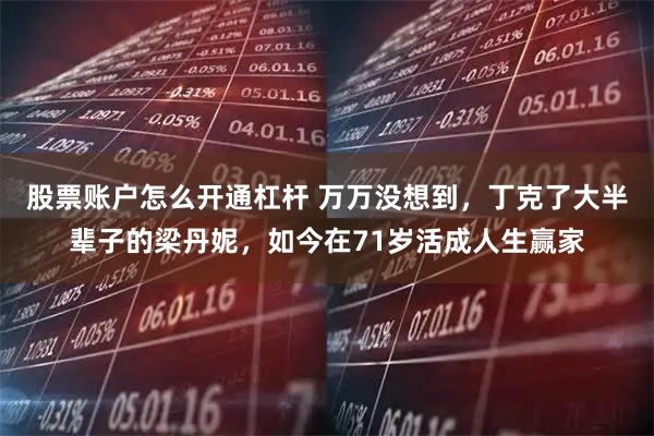 股票账户怎么开通杠杆 万万没想到，丁克了大半辈子的梁丹妮，如今在71岁活成人生赢家