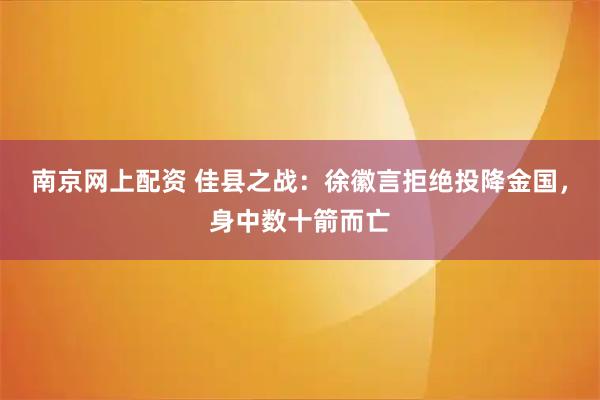 南京网上配资 佳县之战：徐徽言拒绝投降金国，身中数十箭而亡