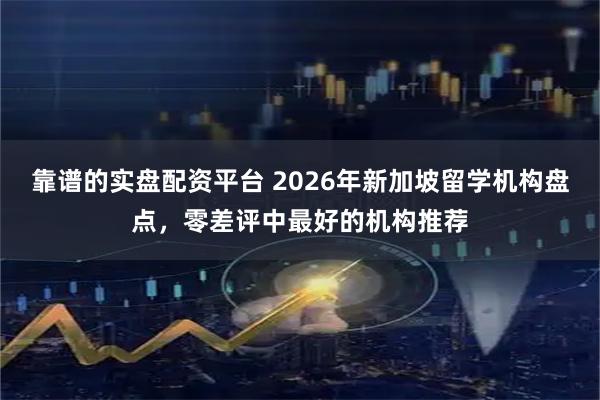 靠谱的实盘配资平台 2026年新加坡留学机构盘点，零差评中最好的机构推荐
