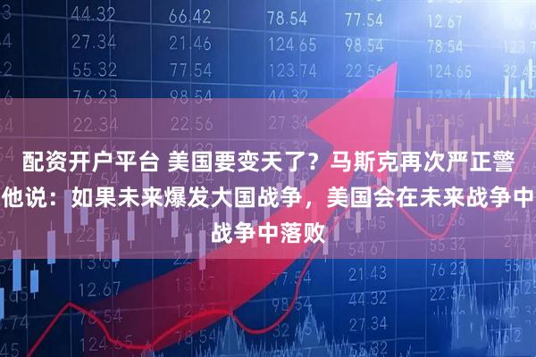 配资开户平台 美国要变天了？马斯克再次严正警告，他说：如果未来爆发大国战争，美国会在未来战争中落败