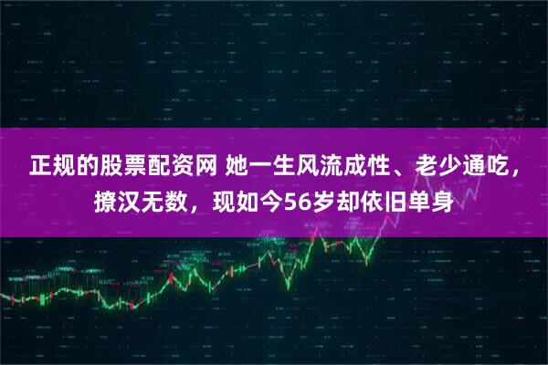 正规的股票配资网 她一生风流成性、老少通吃，撩汉无数，现如今56岁却依旧单身