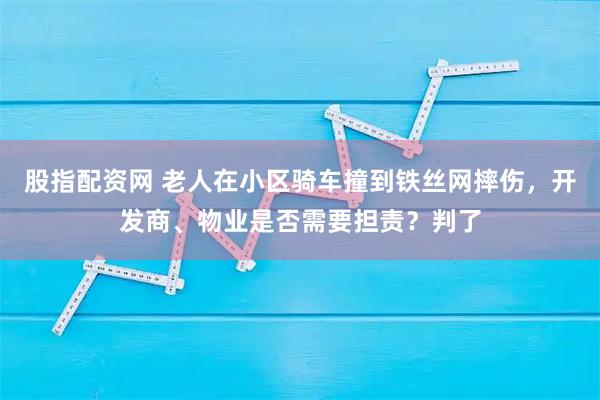 股指配资网 老人在小区骑车撞到铁丝网摔伤，开发商、物业是否需要担责？判了