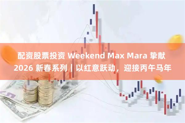 配资股票投资 Weekend Max Mara 挚献 2026 新春系列｜以红意跃动，迎接丙午马年