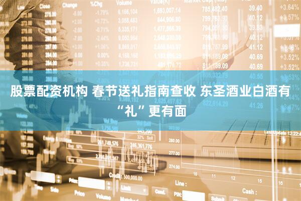 股票配资机构 春节送礼指南查收 东圣酒业白酒有“礼”更有面