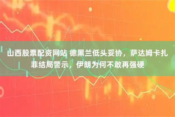 山西股票配资网站 德黑兰低头妥协，萨达姆卡扎菲结局警示，伊朗为何不敢再强硬