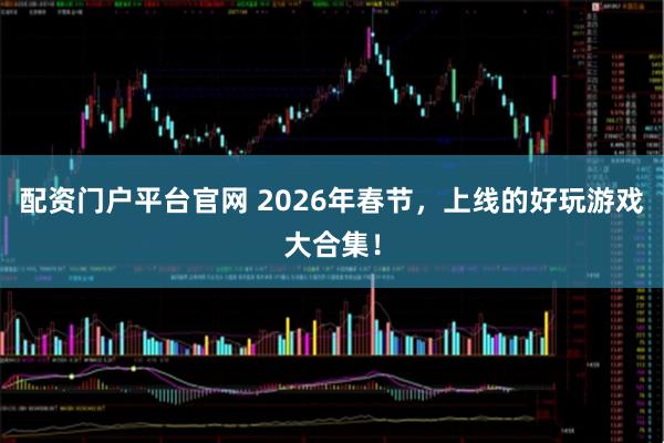 配资门户平台官网 2026年春节，上线的好玩游戏大合集！