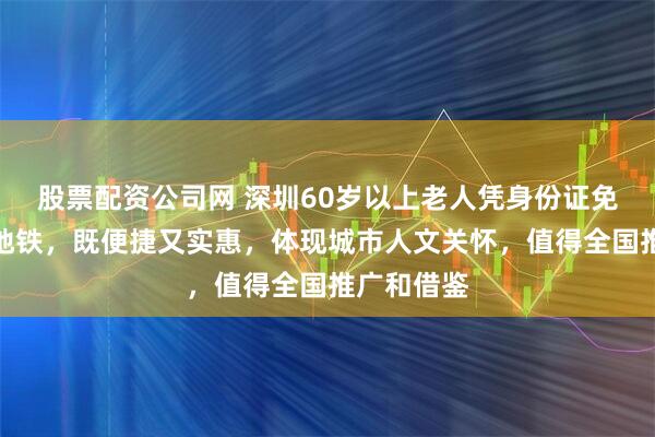 股票配资公司网 深圳60岁以上老人凭身份证免费乘公交地铁，既便捷又实惠，体现城市人文关怀，值得全国推广和借鉴