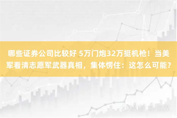 哪些证券公司比较好 5万门炮32万挺机枪！当美军看清志愿军武器真相，集体愣住：这怎么可能？