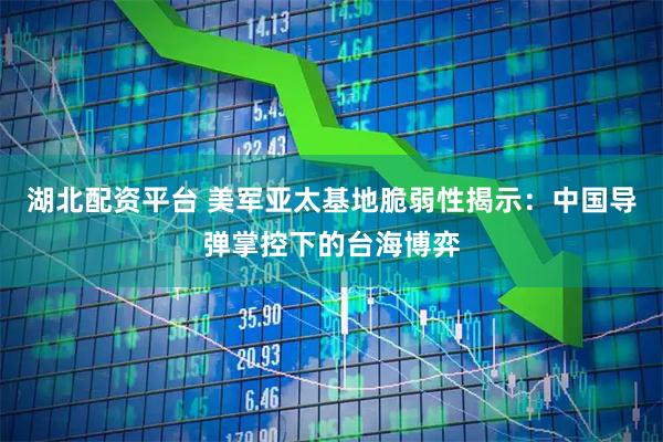 湖北配资平台 美军亚太基地脆弱性揭示：中国导弹掌控下的台海博弈